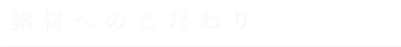 素材へのこだわり